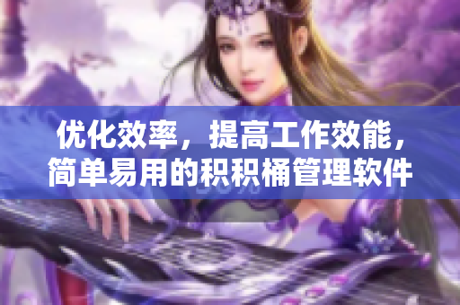 优化效率，提高工作效能，简单易用的积积桶管理软件