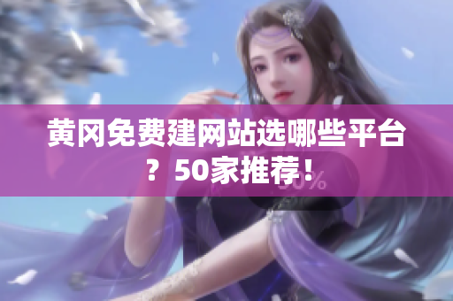 黄冈免费建网站选哪些平台？50家推荐！