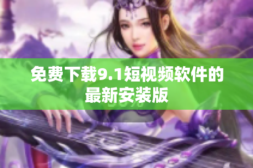 免费下载9.1短视频软件的最新安装版