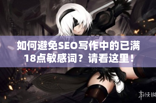 如何避免SEO写作中的已满18点敏感词？请看这里！