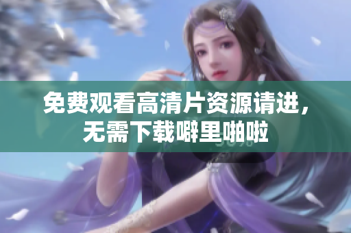 免费观看高清片资源请进，无需下载噼里啪啦