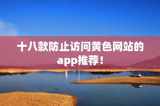 十八款防止访问黄色网站的app推荐！