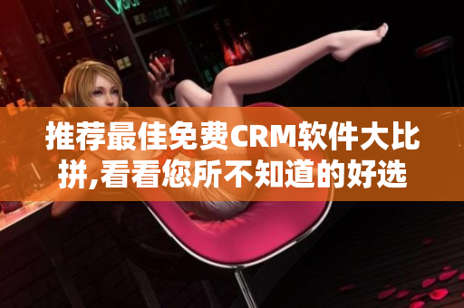 推荐最佳免费CRM软件大比拼,看看您所不知道的好选择!