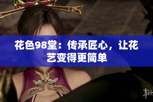 花色98堂：传承匠心，让花艺变得更简单