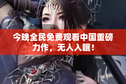 今晚全民免费观看中国重磅力作，无人入眠！
