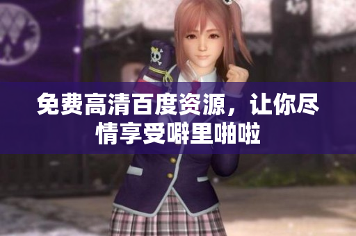 免费高清百度资源，让你尽情享受噼里啪啦