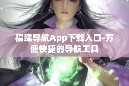 福建导航App下载入口-方便快捷的导航工具
