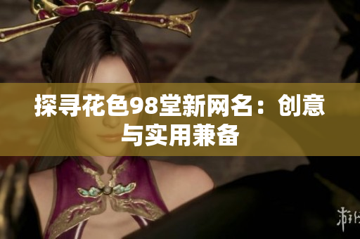 探寻花色98堂新网名：创意与实用兼备