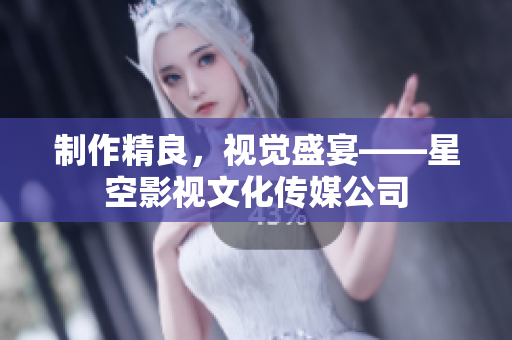 制作精良，视觉盛宴——星空影视文化传媒公司