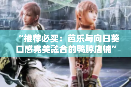“推荐必买：芭乐与向日葵口感完美融合的鸭脖店铺”