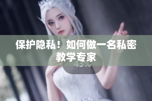 保护隐私！如何做一名私密教学专家