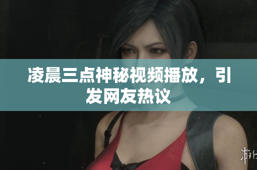 凌晨三点神秘视频播放，引发网友热议