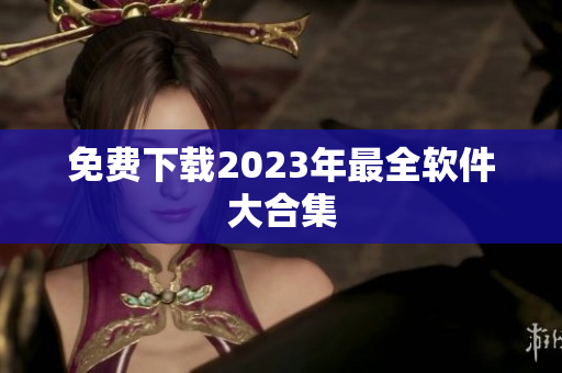 免费下载2023年最全软件大合集