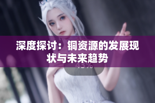 深度探讨：铜资源的发展现状与未来趋势
