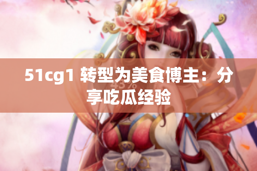 51cg1 转型为美食博主：分享吃瓜经验