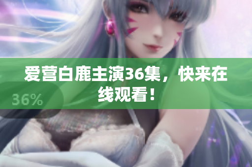 爱营白鹿主演36集，快来在线观看！