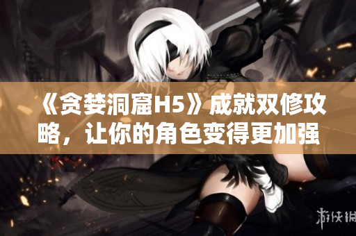 《贪婪洞窟H5》成就双修攻略，让你的角色变得更加强大！