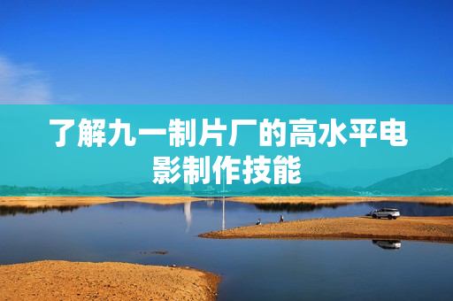 了解九一制片厂的高水平电影制作技能
