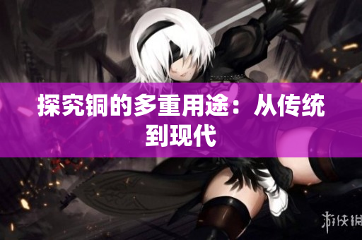 探究铜的多重用途：从传统到现代
