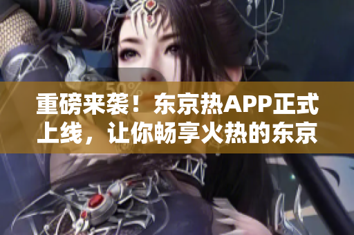 重磅来袭！东京热APP正式上线，让你畅享火热的东京之夜！
