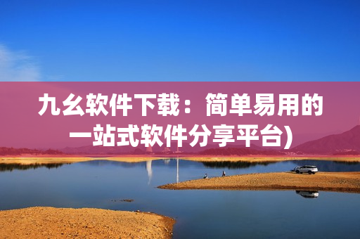 九幺软件下载：简单易用的一站式软件分享平台)