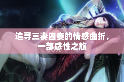 追寻三妻四妾的情感曲折，一部感性之旅