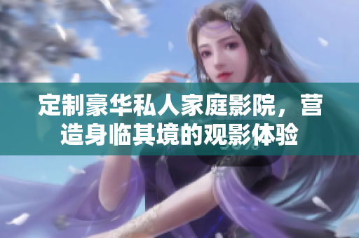 定制豪华私人家庭影院，营造身临其境的观影体验