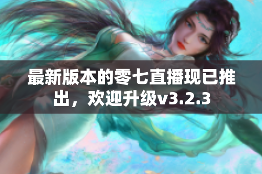 最新版本的零七直播现已推出，欢迎升级v3.2.3