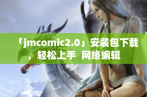 「jmcomic2.0」安装包下载，轻松上手  网络编辑