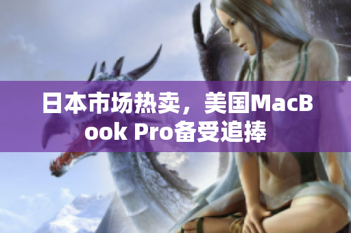 日本市场热卖，美国MacBook Pro备受追捧