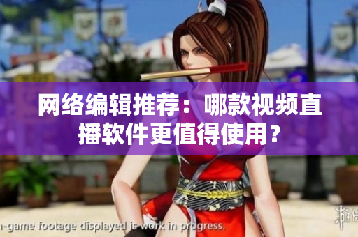 网络编辑推荐：哪款视频直播软件更值得使用？