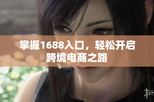 掌握1688入口，轻松开启跨境电商之路