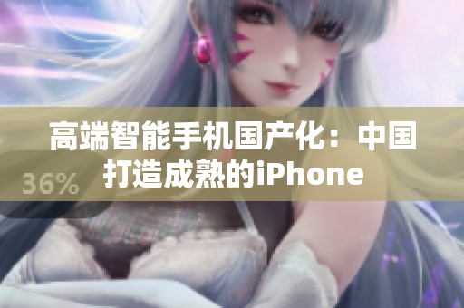 高端智能手机国产化：中国打造成熟的iPhone