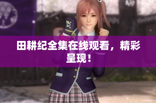 田耕纪全集在线观看，精彩呈现！