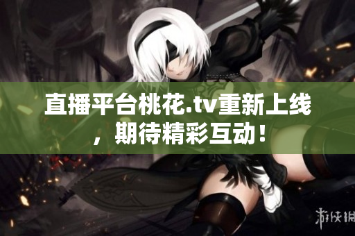 直播平台桃花.tv重新上线，期待精彩互动！