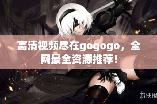 高清视频尽在gogogo，全网最全资源推荐！