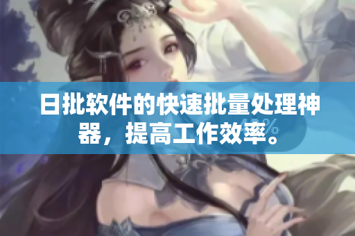 日批软件的快速批量处理神器，提高工作效率。