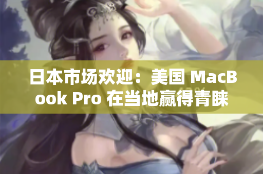 日本市场欢迎：美国 MacBook Pro 在当地赢得青睐
