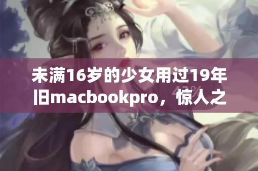 未满16岁的少女用过19年旧macbookpro，惊人之举引网友热议