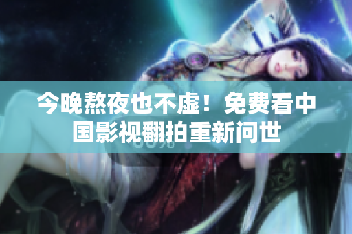 今晚熬夜也不虚！免费看中国影视翻拍重新问世