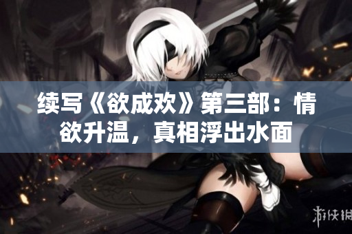 续写《欲成欢》第三部：情欲升温，真相浮出水面