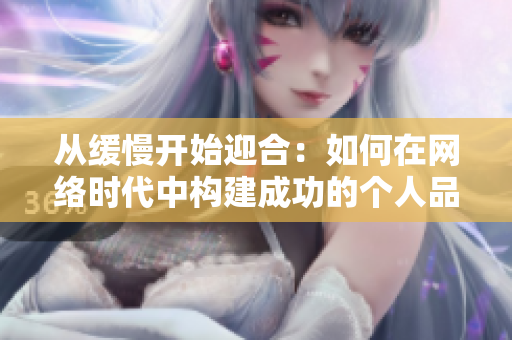 从缓慢开始迎合：如何在网络时代中构建成功的个人品牌