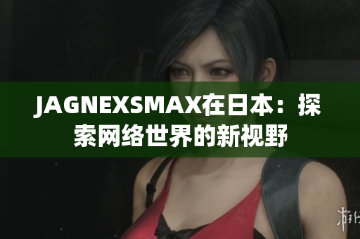 JAGNEXSMAX在日本：探索网络世界的新视野