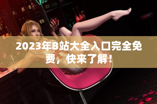 2023年B站大全入口完全免费，快来了解！