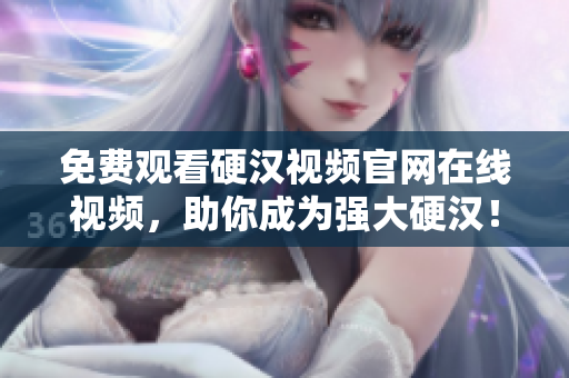 免费观看硬汉视频官网在线视频，助你成为强大硬汉！