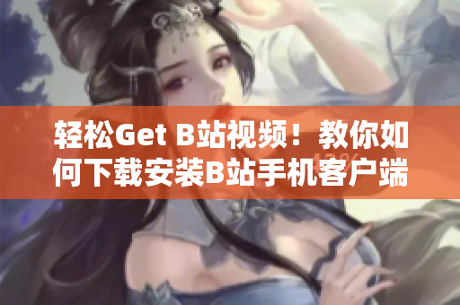 轻松Get B站视频！教你如何下载安装B站手机客户端
