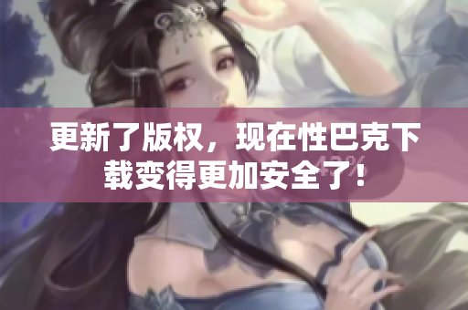 更新了版权，现在性巴克下载变得更加安全了！