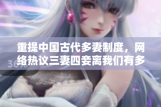 重提中国古代多妻制度，网络热议三妻四妾离我们有多远