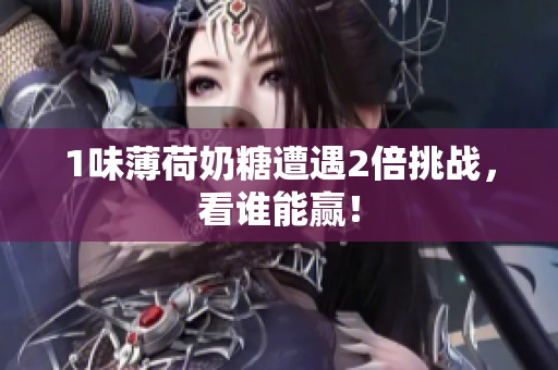 1味薄荷奶糖遭遇2倍挑战，看谁能赢！