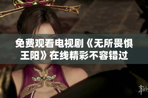 免费观看电视剧《无所畏惧王阳》在线精彩不容错过